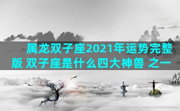 属龙双子座2021年运势完整版 双子座是什么四大神兽 之一